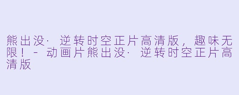 熊出没·逆转时空正片高清版，趣味无限！-动画片熊出没·逆转时空正片高清版