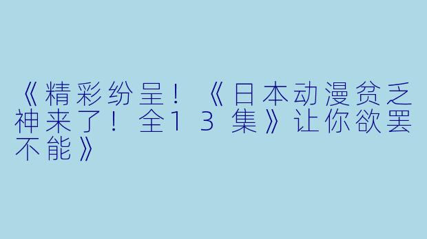 《精彩纷呈！《日本动漫贫乏神来了！全13集》让你欲罢不能》