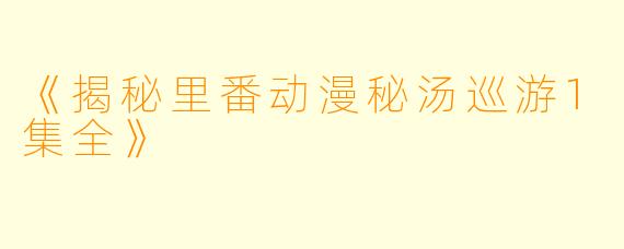 《揭秘里番动漫秘汤巡游1集全》