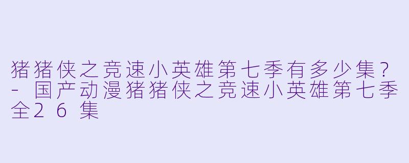 猪猪侠之竞速小英雄第七季有多少集？