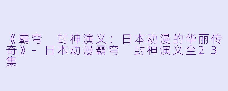 《霸穹 封神演义：日本动漫的华丽传奇》-日本动漫霸穹 封神演义全23集