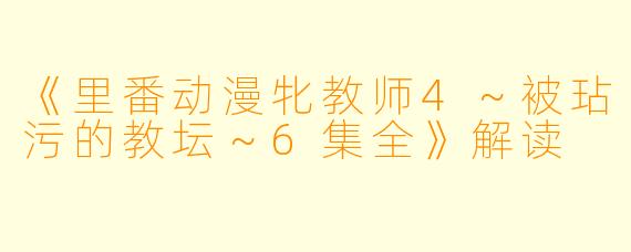 《里番动漫牝教师4～被玷污的教坛～6集全》解读