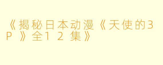 《揭秘日本动漫《天使的3P》全12集》
