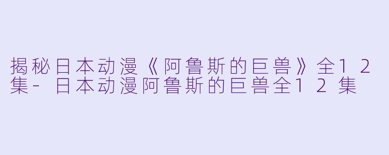 揭秘日本动漫《阿鲁斯的巨兽》全12集-日本动漫阿鲁斯的巨兽全12集