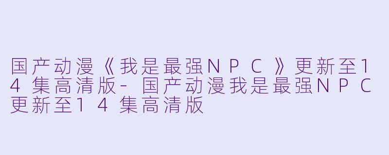 国产动漫《我是最强NPC》更新至14集高清版-国产动漫我是最强NPC更新至14集高清版