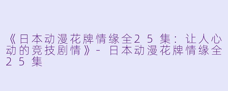 《日本动漫花牌情缘全25集：让人心动的竞技剧情》-日本动漫花牌情缘全25集