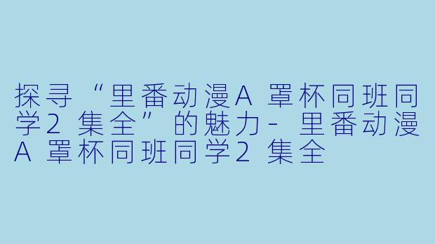 探寻“里番动漫A罩杯同班同学2集全”的魅力