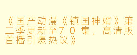 《国产动漫《镇国神婿》第二季更新至70集，高清版首播引爆热议》