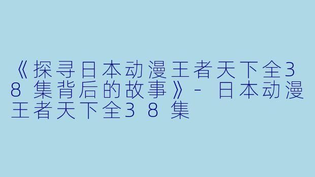 《探寻日本动漫王者天下全38集背后的故事》-日本动漫王者天下全38集
