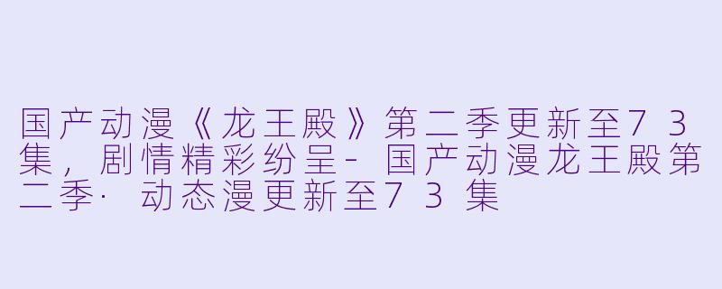 国产动漫《龙王殿》第二季更新至73集,剧情精彩纷呈