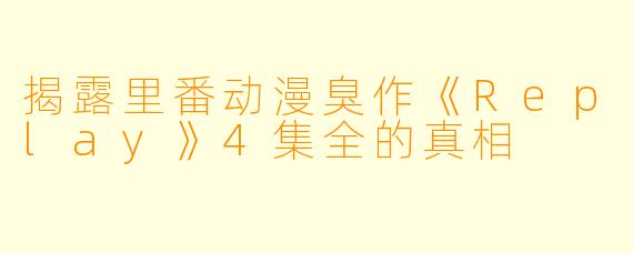 揭露里番动漫臭作《Replay》4集全的真相