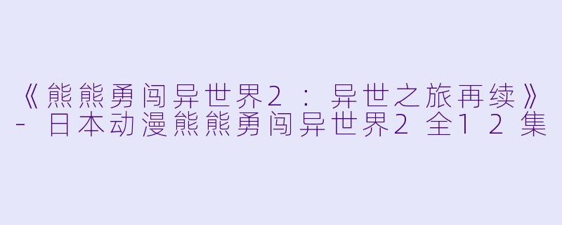 《熊熊勇闯异世界2：异世之旅再续》-日本动漫熊熊勇闯异世界2全12集