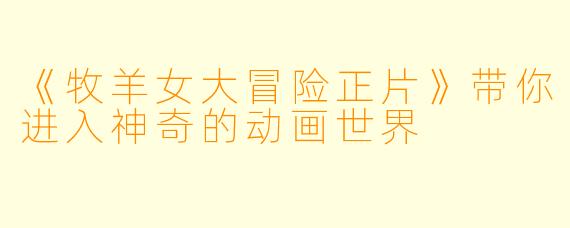 《牧羊女大冒险正片》带你进入神奇的动画世界