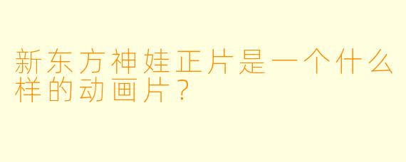 新东方神娃正片是一个什么样的动画片？