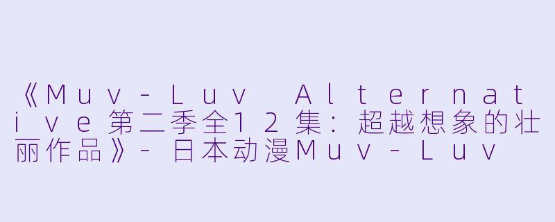《Muv-Luv Alternative第二季全12集：超越想象的壮丽作品》-日本动漫Muv-Luv Alternative第二季全12集