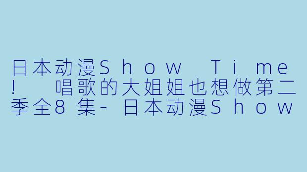 日本动漫Show Time! 唱歌的大姐姐也想做第二季全8集-日本动漫Show Time! 唱歌的大姐姐也想做第二季全8集