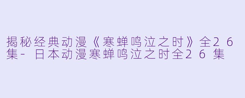 揭秘经典动漫《寒蝉鸣泣之时》全26集-日本动漫寒蝉鸣泣之时全26集