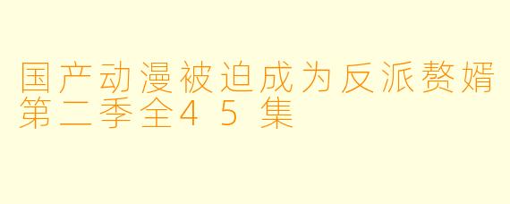 国产动漫被迫成为反派赘婿第二季全45集