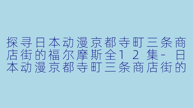 探寻日本动漫京都寺町三条商店街的福尔摩斯全12集-日本动漫京都寺町三条商店街的福尔摩斯全12集
