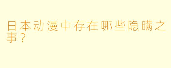 日本动漫中存在哪些隐瞒之事？