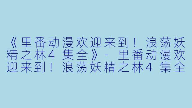 《里番动漫欢迎来到！浪荡妖精之林4集全》-里番动漫欢迎来到！浪荡妖精之林4集全