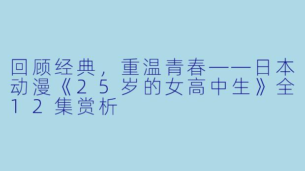 回顾经典，重温青春——日本动漫《25岁的女高中生》全12集赏析