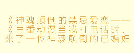 《神魂颠倒的禁忌爱恋——《里番动漫当我打电话时，来了一位神魂颠倒的已婚妇女》1集全》