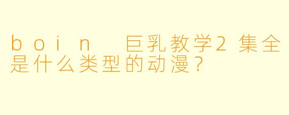 boin 巨乳教学2集全是什么类型的动漫？