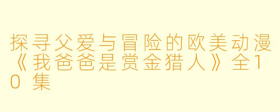 探寻父爱与冒险的欧美动漫《我爸爸是赏金猎人》全10集