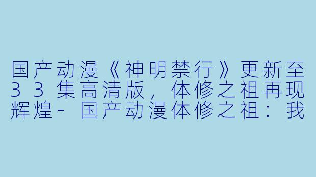 国产动漫《神明禁行》更新至33集高清版，体修之祖再现辉煌-国产动漫体修之祖：我到之处神明禁行更新至33集高清版