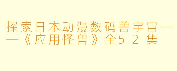 探索日本动漫数码兽宇宙——《应用怪兽》全52集