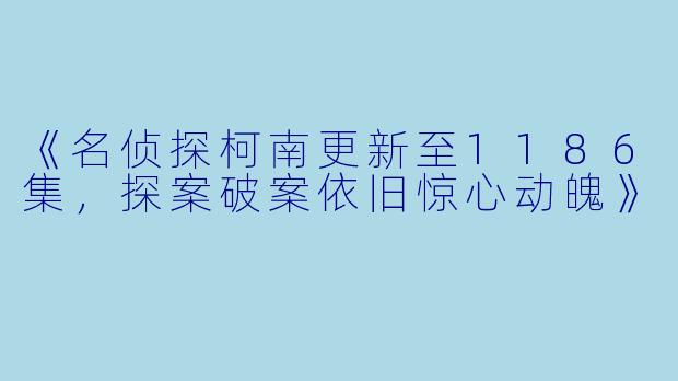 《名侦探柯南更新至1186集，探案破案依旧惊心动魄》