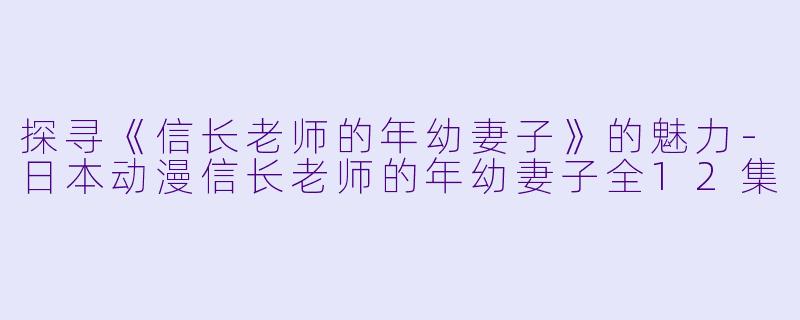 探寻《信长老师的年幼妻子》的魅力-日本动漫信长老师的年幼妻子全12集