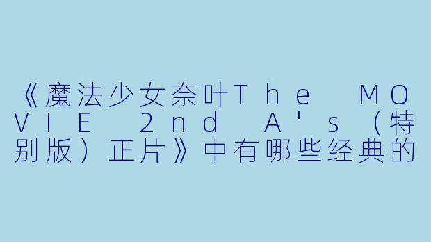 《魔法少女奈叶The MOVIE 2nd A's(特别版)正片》中有哪些经典的魔法打斗场面?