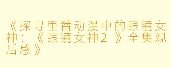 《探寻里番动漫中的眼镜女神：《眼镜女神2》全集观后感》