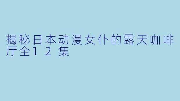 揭秘日本动漫女仆的露天咖啡厅全12集