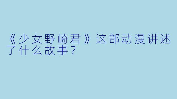 《少女野崎君》这部动漫讲述了什么故事？  