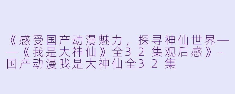《感受国产动漫魅力,探寻神仙世界——《我是大神仙》全32集观后感》