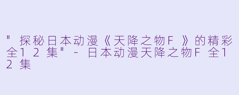 "探秘日本动漫《天降之物F》的精彩全12集"