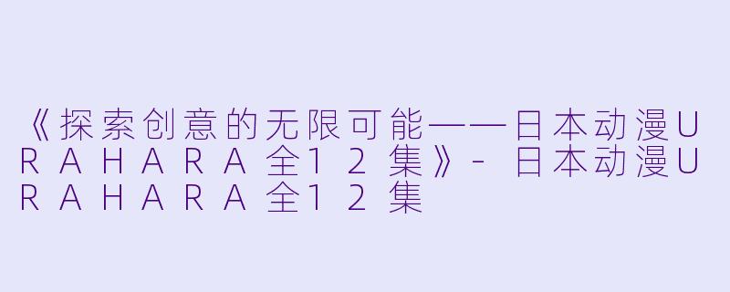 《探索创意的无限可能——日本动漫URAHARA全12集》-日本动漫URAHARA全12集