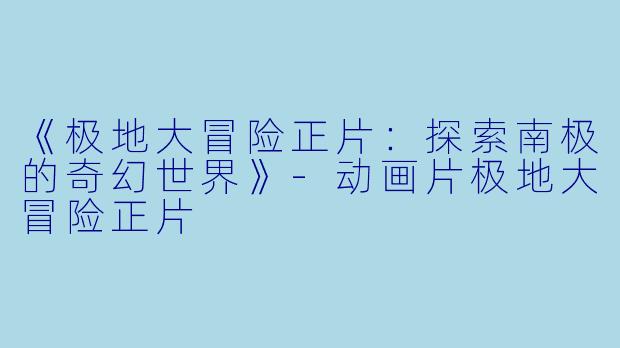 《极地大冒险正片：探索南极的奇幻世界》-动画片极地大冒险正片