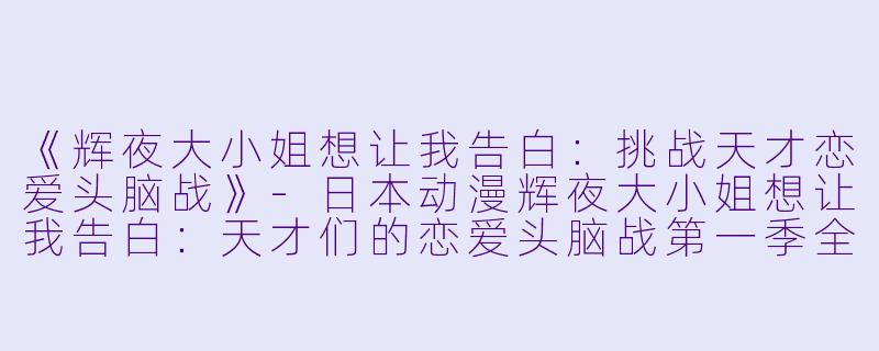 《辉夜大小姐想让我告白：挑战天才恋爱头脑战》-日本动漫辉夜大小姐想让我告白：天才们的恋爱头脑战第一季全12集