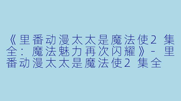 《里番动漫太太是魔法使2集全：魔法魅力再次闪耀》-里番动漫太太是魔法使2集全