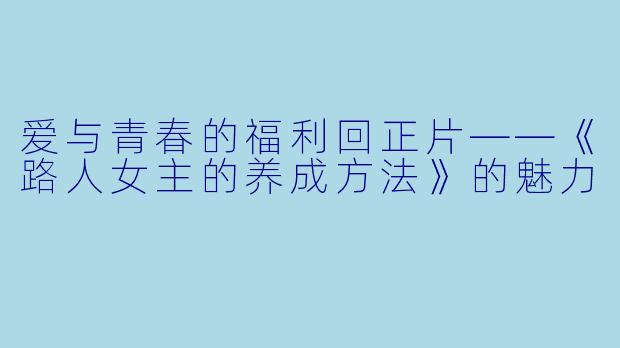 爱与青春的福利回正片——《路人女主的养成方法》的魅力