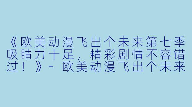 《欧美动漫飞出个未来第七季吸睛力十足，精彩剧情不容错过！》-欧美动漫飞出个未来第七季更新至8集