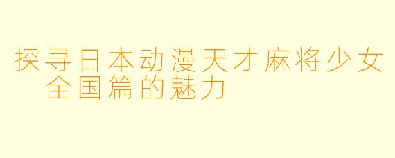 探寻日本动漫天才麻将少女 全国篇的魅力