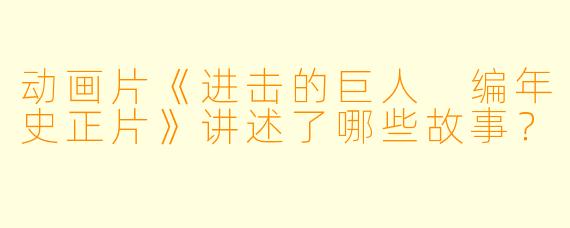 动画片《进击的巨人 编年史正片》讲述了哪些故事？