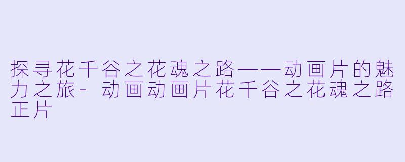 探寻花千谷之花魂之路——动画片的魅力之旅-动画动画片花千谷之花魂之路正片
