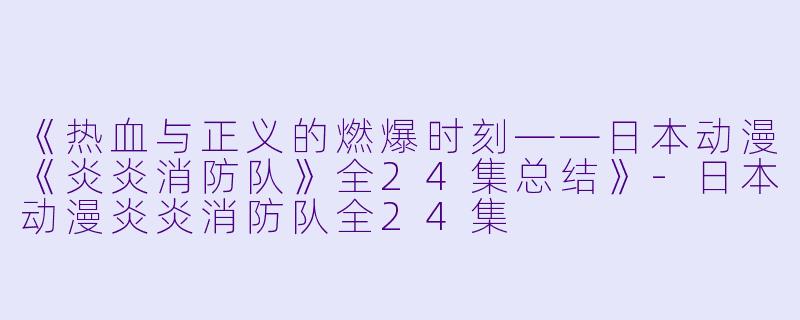 《热血与正义的燃爆时刻——日本动漫《炎炎消防队》全24集总结》-日本动漫炎炎消防队全24集