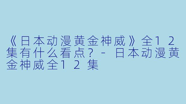 《日本动漫黄金神威》全12集有什么看点？